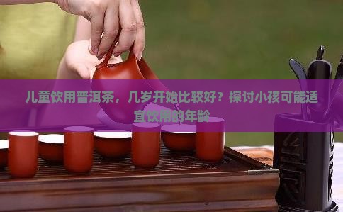 儿童饮用普洱茶，几岁开始比较好？探讨小孩可能适宜饮用的年龄