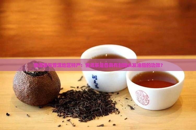 普洱茶与普洱地区特产：普洱茶是否具有刮除头发油脂的功效？