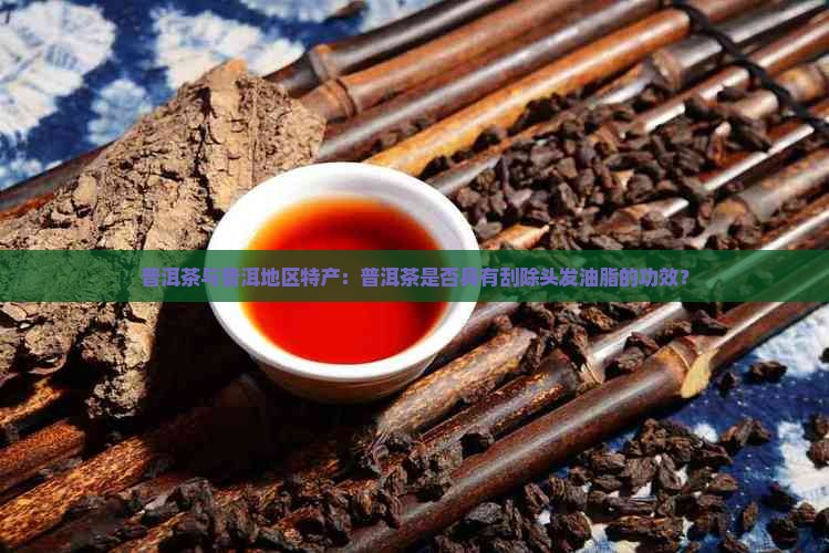 普洱茶与普洱地区特产：普洱茶是否具有刮除头发油脂的功效？