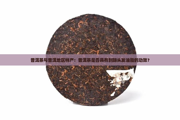 普洱茶与普洱地区特产：普洱茶是否具有刮除头发油脂的功效？