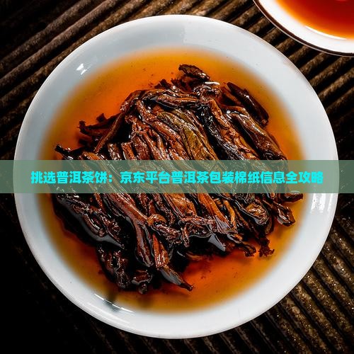 挑选普洱茶饼：京东平台普洱茶包装棉纸信息全攻略