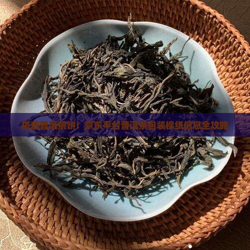 挑选普洱茶饼：京东平台普洱茶包装棉纸信息全攻略