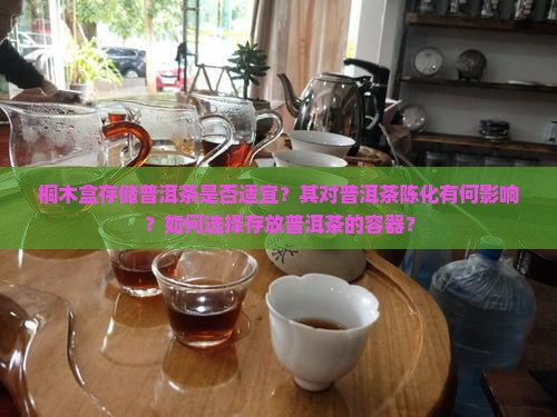 桐木盒存储普洱茶是否适宜？其对普洱茶陈化有何影响？如何选择存放普洱茶的容器？