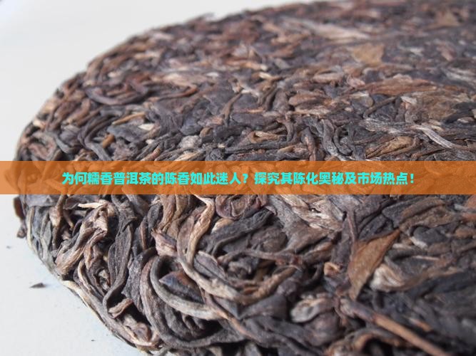 为何糯香普洱茶的陈香如此迷人？探究其陈化奥秘及市场热点！