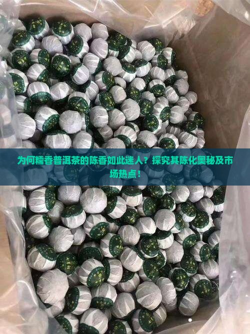为何糯香普洱茶的陈香如此迷人？探究其陈化奥秘及市场热点！