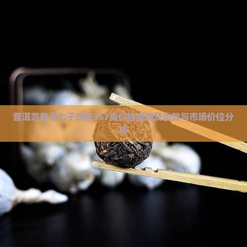 普洱范普洱七子饼茶357克价格查询及功效与市场价位分析