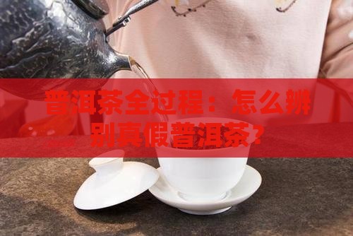 普洱茶全过程：怎么辨别真假普洱茶？