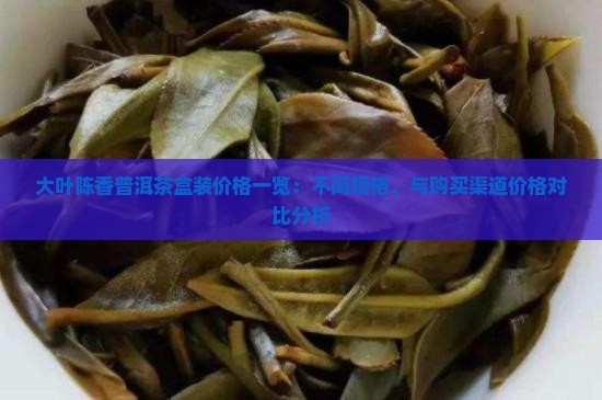 大叶陈香普洱茶盒装价格一览：不同规格、与购买渠道价格对比分析