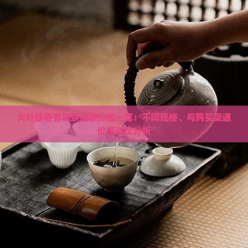 大叶陈香普洱茶盒装价格一览：不同规格、与购买渠道价格对比分析