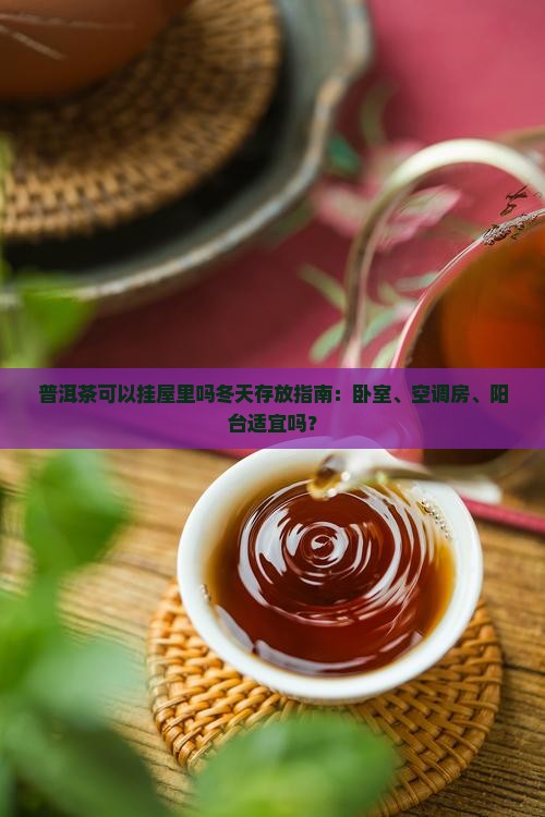 普洱茶可以挂屋里吗冬天存放指南：卧室、空调房、阳台适宜吗？