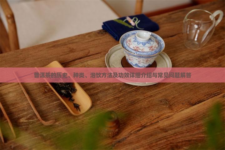 普洱茶的历史、种类、泡饮方法及功效详细介绍与常见问题解答