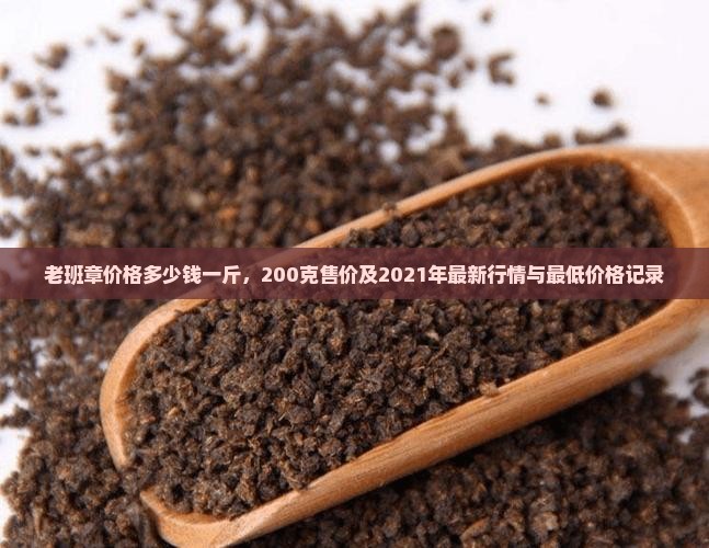 老班章价格多少钱一斤，200克售价及2021年最新行情与最低价格记录