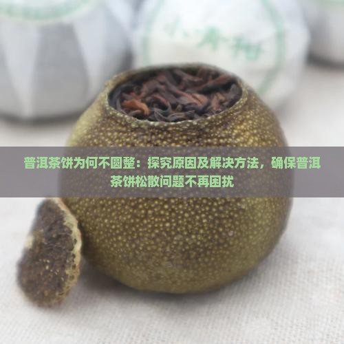 普洱茶饼为何不圆整：探究原因及解决方法，确保普洱茶饼松散问题不再困扰