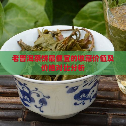 老普洱茶饼最便宜的收藏价值及价格对比分析