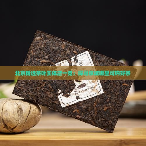 北京精选茶叶实体店一览：探寻京城哪里可购好茶