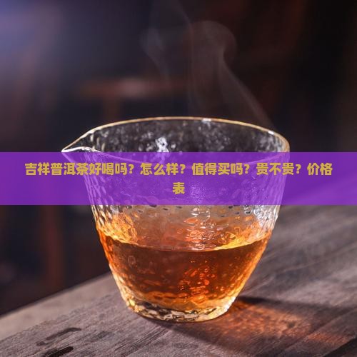 吉祥普洱茶好喝吗？怎么样？值得买吗？贵不贵？价格表