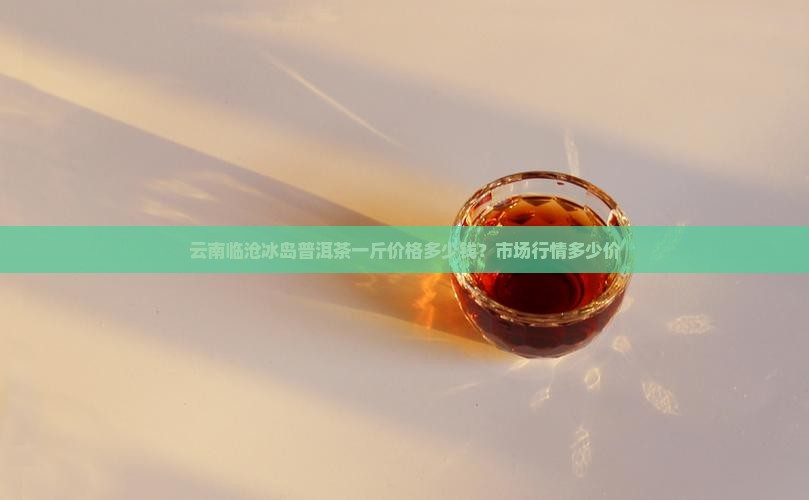 云南临沧冰岛普洱茶一斤价格多少钱？市场行情多少价