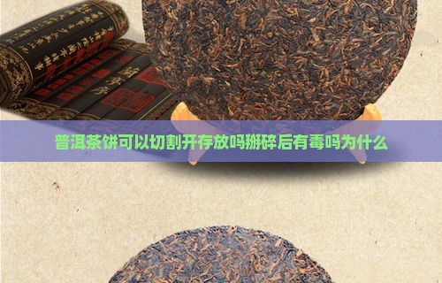普洱茶饼可以切割开存放吗掰碎后有毒吗为什么