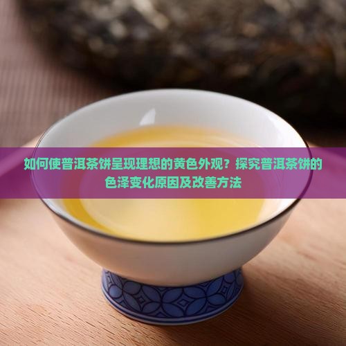 如何使普洱茶饼呈现理想的黄色外观？探究普洱茶饼的色泽变化原因及改善方法