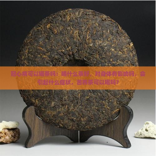 冠心病可以喝茶吗：喝什么茶好，对身体有影响吗，会引起什么症状，苦荞茶可以喝吗？
