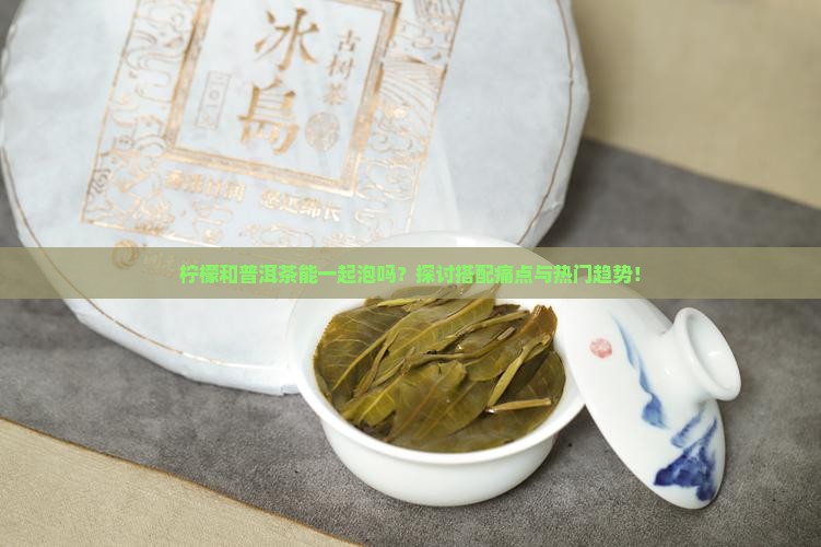柠檬和普洱茶能一起泡吗？探讨搭配痛点与热门趋势！