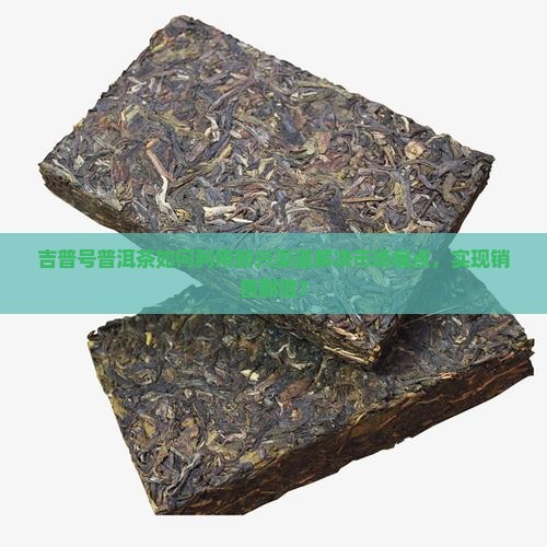 吉普号普洱茶如何利用新兴渠道解决市场痛点，实现销售翻倍？