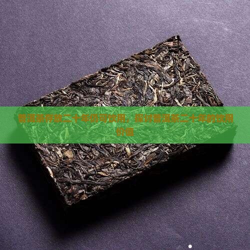 普洱茶存放二十年仍可饮用，探讨普洱茶二十年的饮用价值