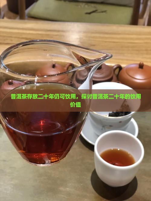 普洱茶存放二十年仍可饮用，探讨普洱茶二十年的饮用价值