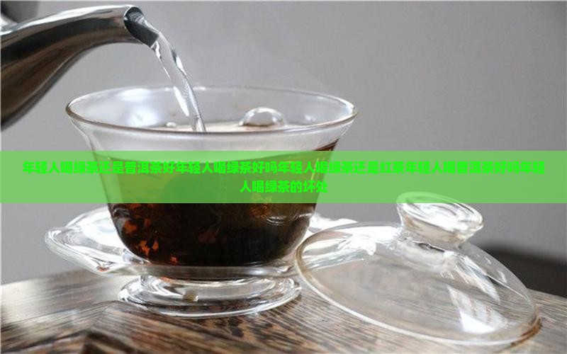 年轻人喝绿茶还是普洱茶好年轻人喝绿茶好吗年轻人喝绿茶还是红茶年轻人喝普洱茶好吗年轻人喝绿茶的坏处