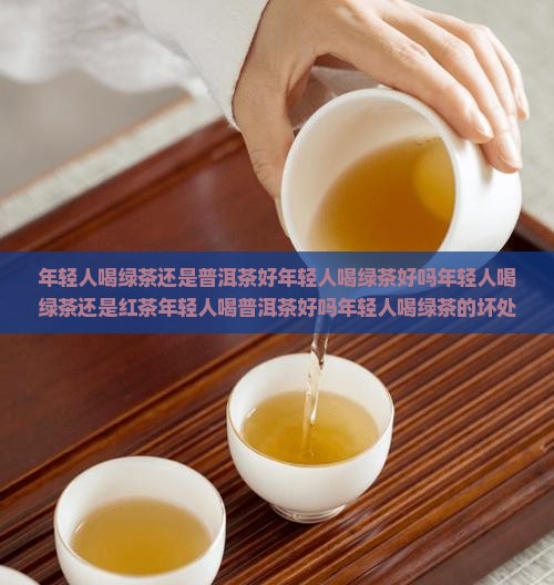 年轻人喝绿茶还是普洱茶好年轻人喝绿茶好吗年轻人喝绿茶还是红茶年轻人喝普洱茶好吗年轻人喝绿茶的坏处