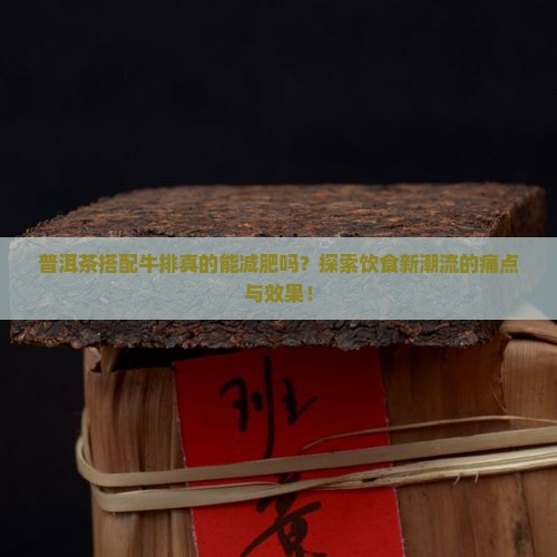 普洱茶搭配牛排真的能减肥吗？探索饮食新潮流的痛点与效果！