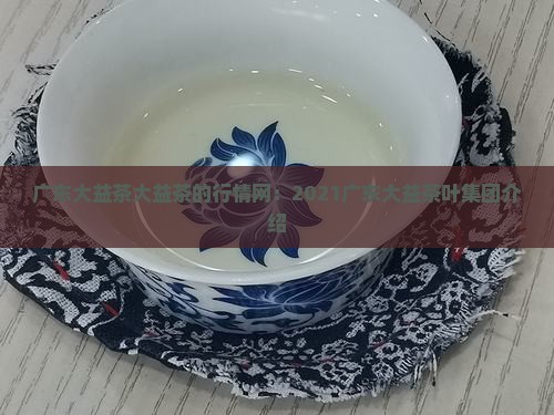 广东大益茶大益茶的行情网：2021广东大益茶叶集团介绍