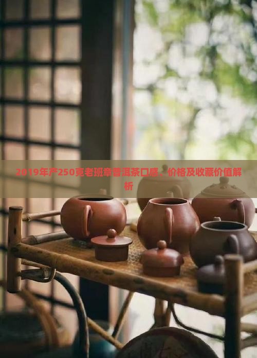 2019年产250克老班章普洱茶口感、价格及收藏价值解析