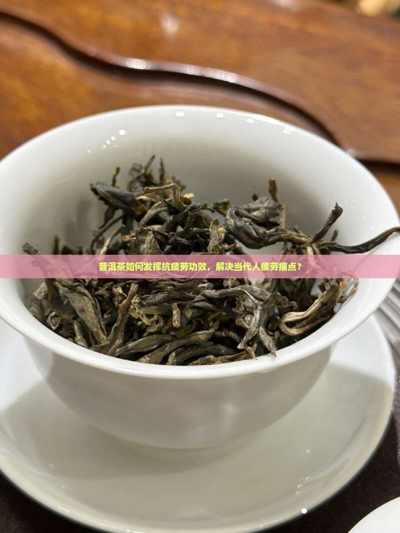 普洱茶如何发挥抗疲劳功效，解决当代人疲劳痛点？