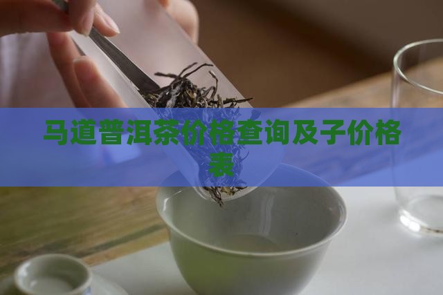 马道普洱茶价格查询及子价格表