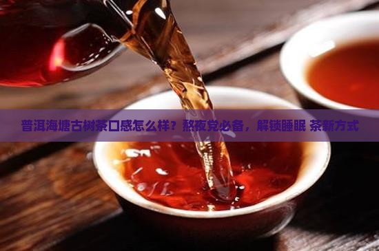 普洱海塘古树茶口感怎么样？熬夜党必备，解锁睡眠+茶新方式