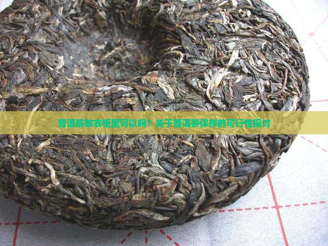 普洱茶放衣柜里可以吗？关于普洱茶保存的可行性探讨