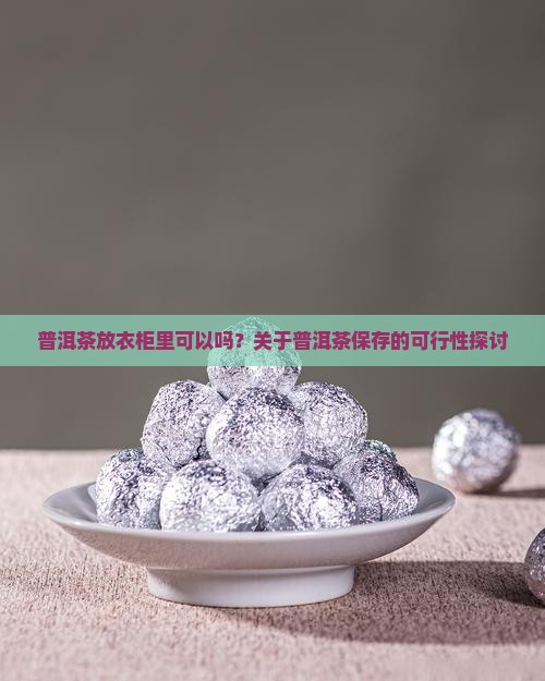普洱茶放衣柜里可以吗？关于普洱茶保存的可行性探讨