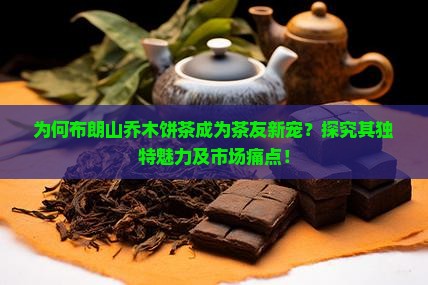 为何布朗山乔木饼茶成为茶友新宠？探究其独特魅力及市场痛点！