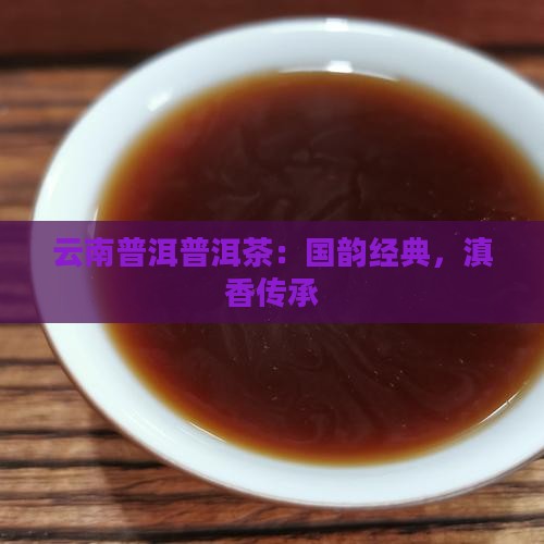 云南普洱普洱茶：国韵经典，滇香传承
