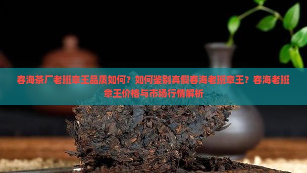春海茶厂老班章王品质如何？如何鉴别真假春海老班章王？春海老班章王价格与市场行情解析
