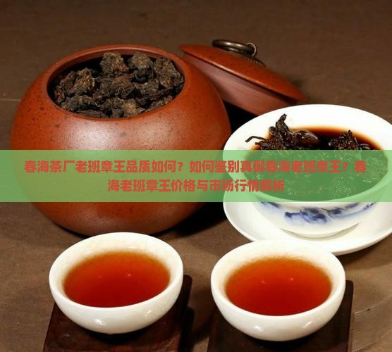 春海茶厂老班章王品质如何？如何鉴别真假春海老班章王？春海老班章王价格与市场行情解析