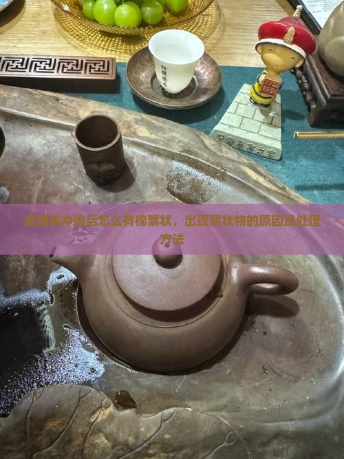 普洱茶冲泡后怎么有棉絮状，出现絮状物的原因及处理方法