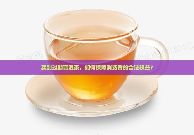 买到过期普洱茶，如何保障消费者的合法权益？