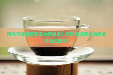 河内号紫票普洱茶为何如此？市场需求背后的痛点与热词新词！