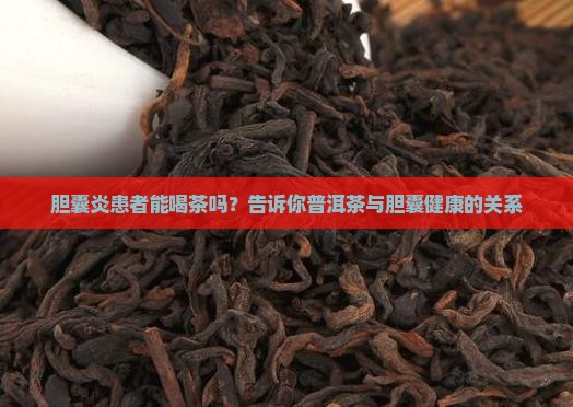 胆囊炎患者能喝茶吗？告诉你普洱茶与胆囊健康的关系