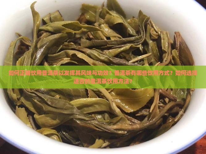 如何正确饮用普洱茶以发挥其风味与功效？普洱茶有哪些饮用方式？如何选择适合的普洱茶饮用方法？