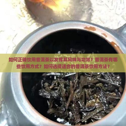 如何正确饮用普洱茶以发挥其风味与功效？普洱茶有哪些饮用方式？如何选择适合的普洱茶饮用方法？