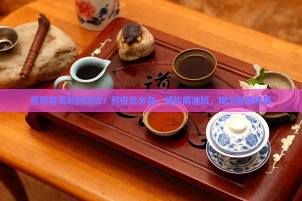 香糯普洱茶的功效？熬夜党必备，轻松解油腻，喝出健康体质