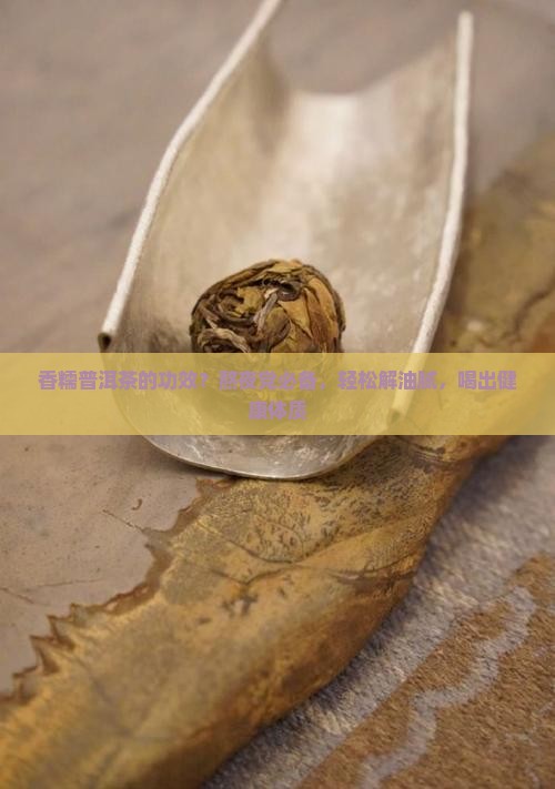 香糯普洱茶的功效？熬夜党必备，轻松解油腻，喝出健康体质